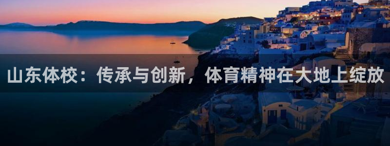 山东体校：传承与创新，体育精神在大地上绽放