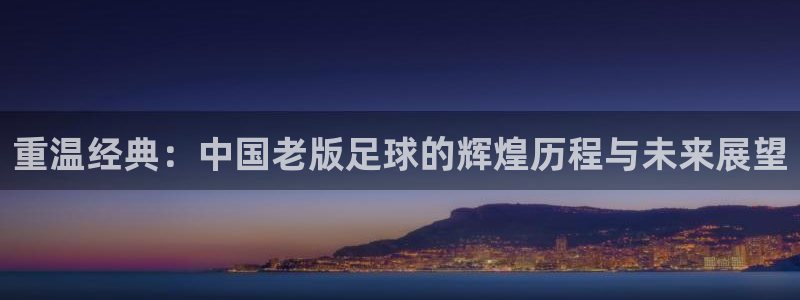 500足球比分完场比分：重温经典：中国老版足球的辉煌历程与未来展望